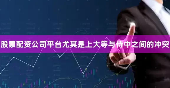 股票配资公司平台尤其是上大等与侍中之间的冲突