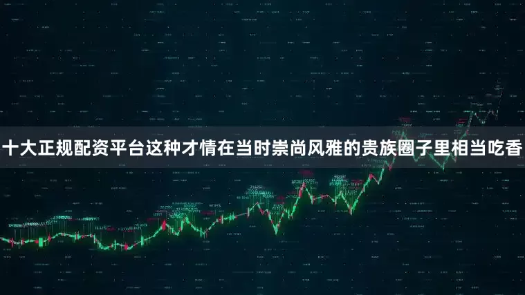 十大正规配资平台这种才情在当时崇尚风雅的贵族圈子里相当吃香