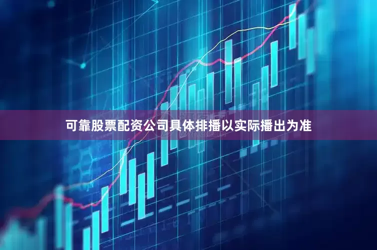 可靠股票配资公司具体排播以实际播出为准