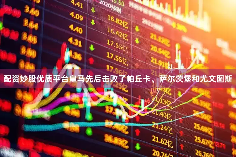 配资炒股优质平台皇马先后击败了帕丘卡、萨尔茨堡和尤文图斯
