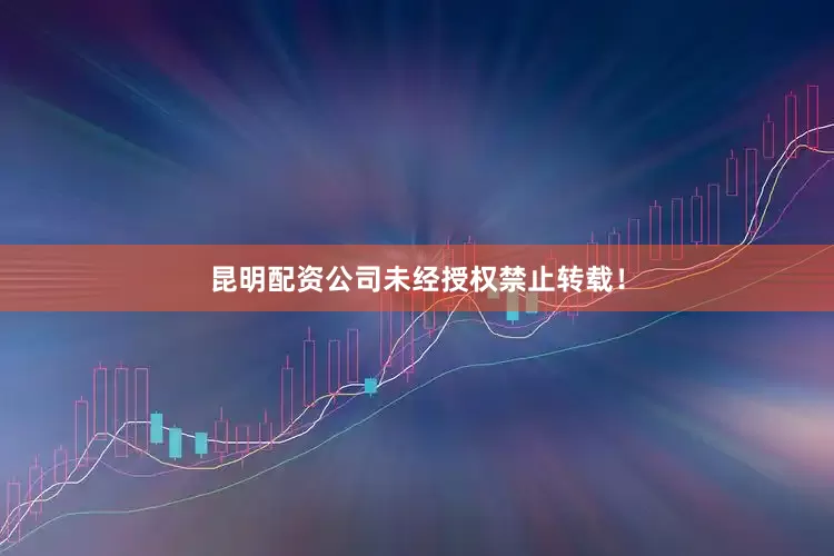 昆明配资公司未经授权禁止转载！