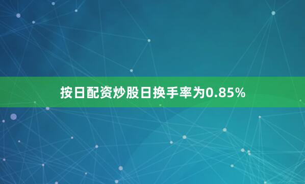 按日配资炒股日换手率为0.85%
