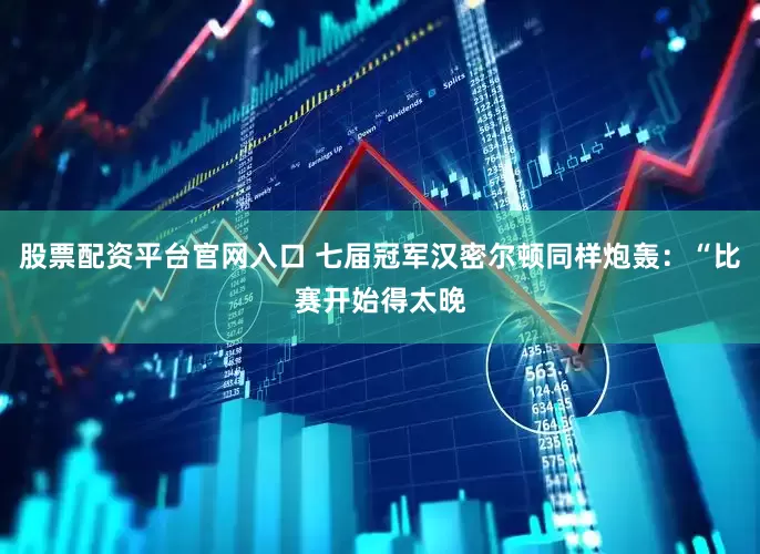 股票配资平台官网入口 七届冠军汉密尔顿同样炮轰：“比赛开始得太晚