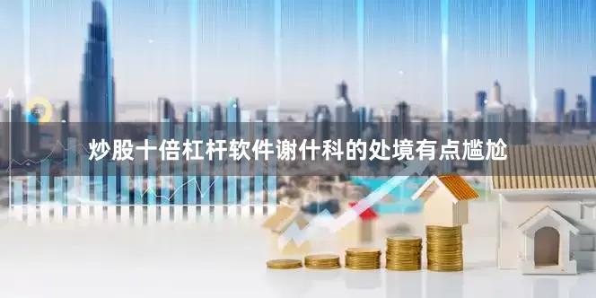 炒股十倍杠杆软件谢什科的处境有点尴尬