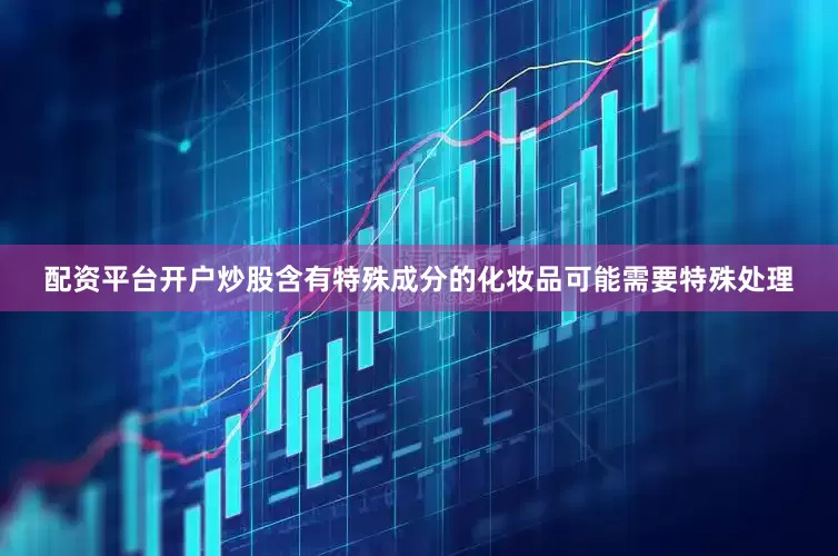 配资平台开户炒股含有特殊成分的化妆品可能需要特殊处理