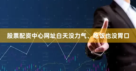 股票配资中心网址白天没力气、吃饭也没胃口