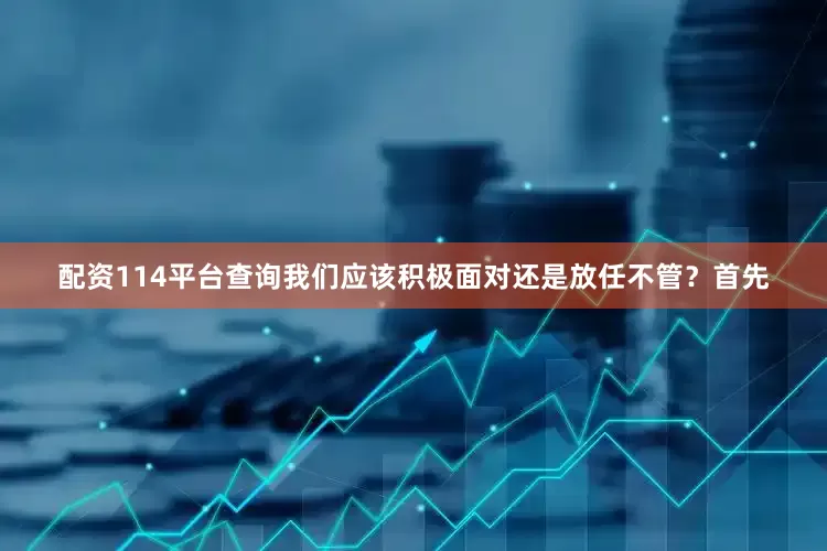 配资114平台查询我们应该积极面对还是放任不管？首先