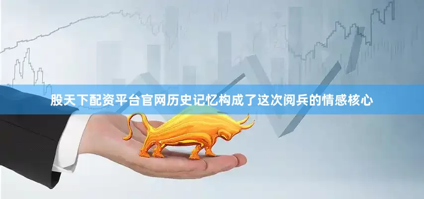 股天下配资平台官网历史记忆构成了这次阅兵的情感核心