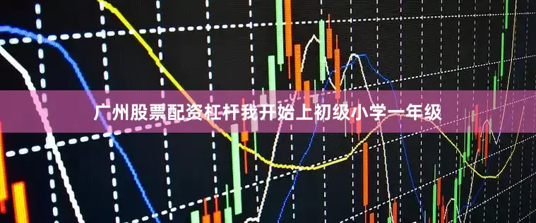 广州股票配资杠杆我开始上初级小学一年级