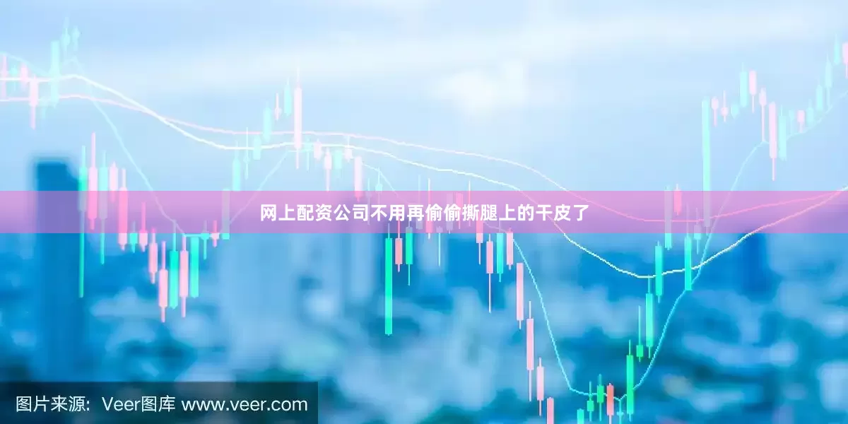 网上配资公司不用再偷偷撕腿上的干皮了