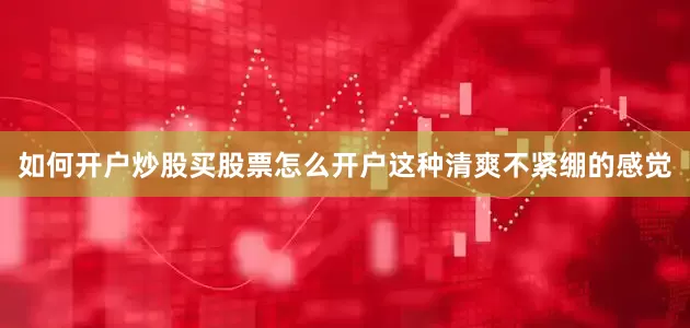 如何开户炒股买股票怎么开户这种清爽不紧绷的感觉