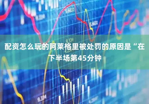 配资怎么玩的阿莱格里被处罚的原因是“在下半场第45分钟