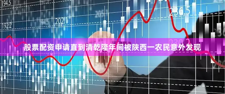 股票配资申请直到清乾隆年间被陕西一农民意外发现