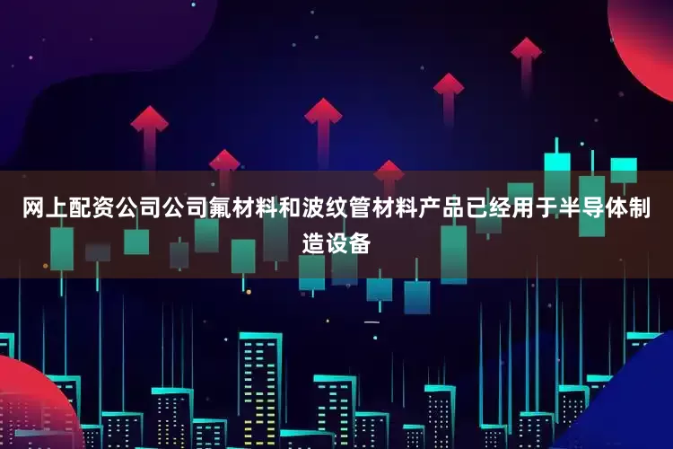 网上配资公司公司氟材料和波纹管材料产品已经用于半导体制造设备