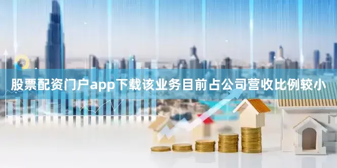 股票配资门户app下载该业务目前占公司营收比例较小