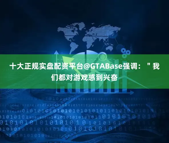 十大正规实盘配资平台@GTABase强调：＂我们都对游戏感到兴奋