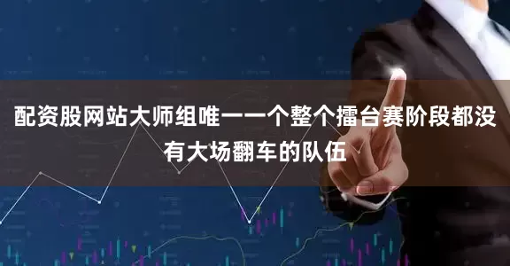 配资股网站大师组唯一一个整个擂台赛阶段都没有大场翻车的队伍